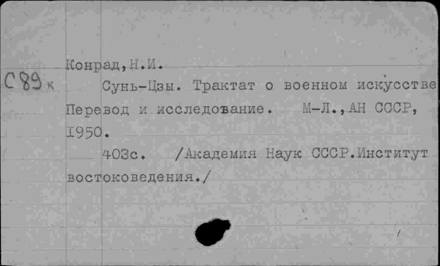 ﻿Конрад,Н.И.
С ^5 к Сунь-Цзы. Трактат о военном искусстве Перевод и исследование. М-Л.,АН СССР, 1950.
403с. /Академия Наук СССР.Институт востоковедения./